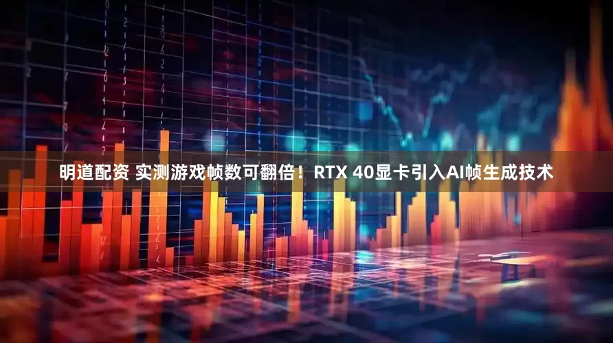 明道配资 实测游戏帧数可翻倍！RTX 40显卡引入AI帧生成技术