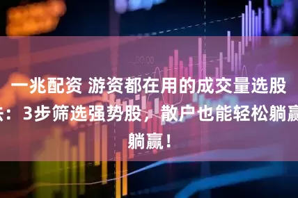 一兆配资 游资都在用的成交量选股法：3步筛选强势股，散户也能轻松躺赢！