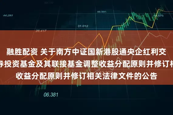 融胜配资 关于南方中证国新港股通央企红利交易型开放式指数证券投资基金及其联接基金调整收益分配原则并修订相关法律文件的公告