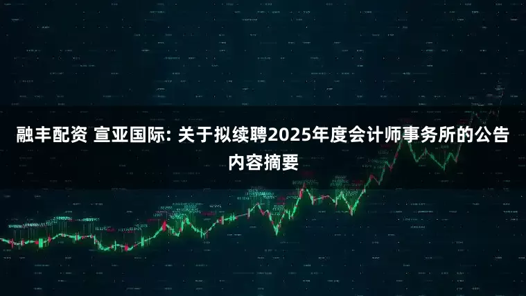 融丰配资 宣亚国际: 关于拟续聘2025年度会计师事务所的公告内容摘要