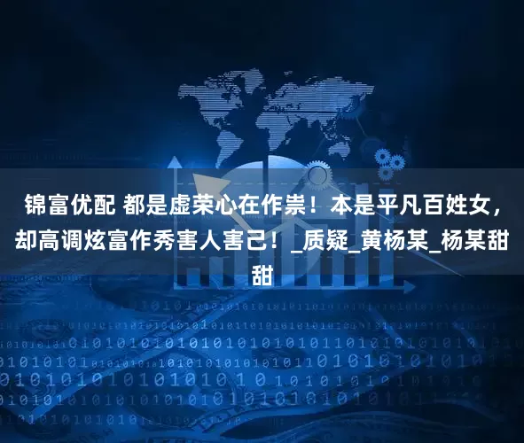 锦富优配 都是虚荣心在作祟！本是平凡百姓女，却高调炫富作秀害人害己！_质疑_黄杨某_杨某甜