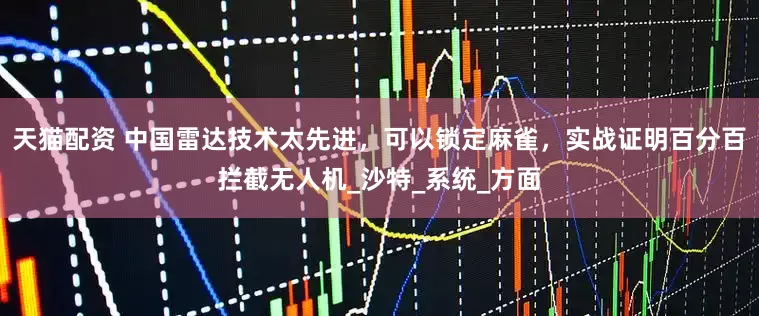 天猫配资 中国雷达技术太先进，可以锁定麻雀，实战证明百分百拦截无人机_沙特_系统_方面