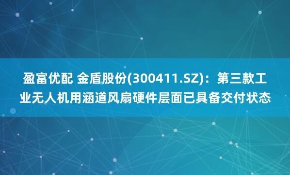 盈富优配 金盾股份(300411.SZ)：第三款工业无人机用涵道风扇硬件层面已具备交付状态