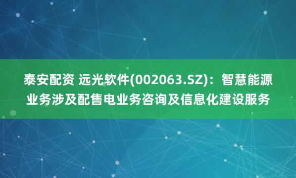 泰安配资 远光软件(002063.SZ)：智慧能源业务涉及配售电业务咨询及信息化建设服务