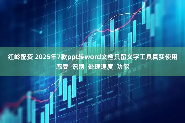 红岭配资 2025年7款ppt转word文档只留文字工具真实使用感受_识别_处理速度_功能