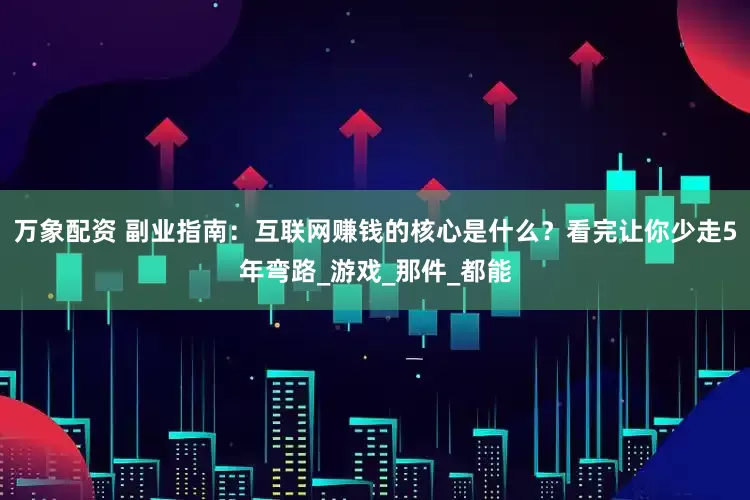 万象配资 副业指南：互联网赚钱的核心是什么？看完让你少走5年弯路_游戏_那件_都能