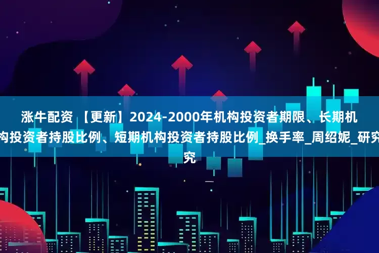 涨牛配资 【更新】2024-2000年机构投资者期限、长期机构投资者持股比例、短期机构投资者持股比例_换手率_周绍妮_研究