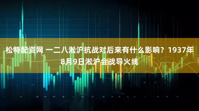 松特配资网 一二八淞沪抗战对后来有什么影响？1937年8月9日淞沪会战导火线