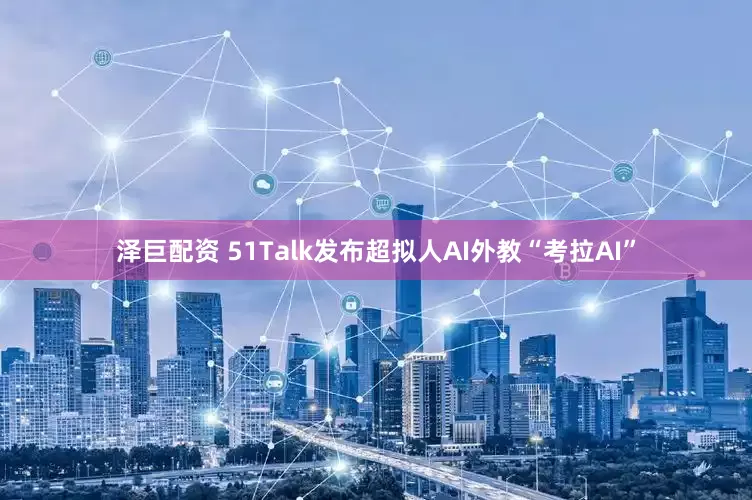 泽巨配资 51Talk发布超拟人AI外教“考拉AI”