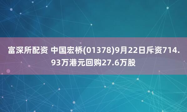富深所配资 中国宏桥(01378)9月22日斥资714.93万港元回购27.6万股