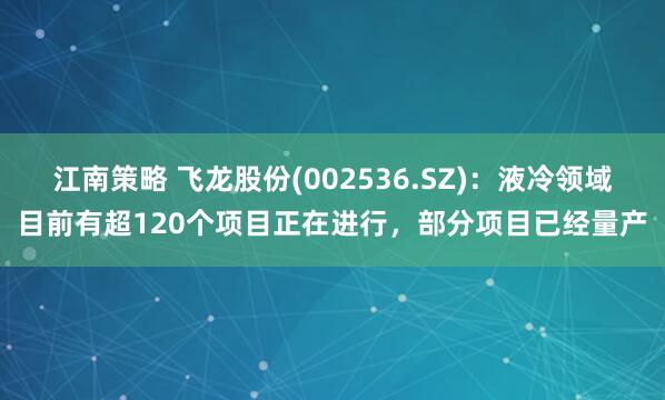 江南策略 飞龙股份(002536.SZ)：液冷领域目前有超120个项目正在进行，部分项目已经量产