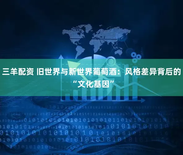 三羊配资 旧世界与新世界葡萄酒：风格差异背后的 “文化基因”