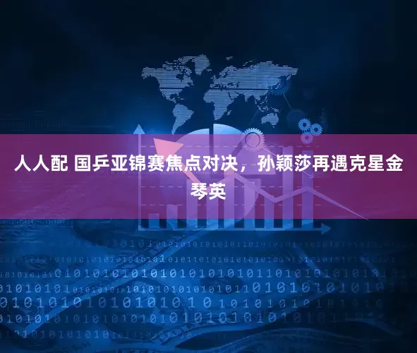 人人配 国乒亚锦赛焦点对决，孙颖莎再遇克星金琴英