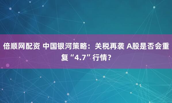 倍顺网配资 中国银河策略：关税再袭 A股是否会重复“4.7”行情？