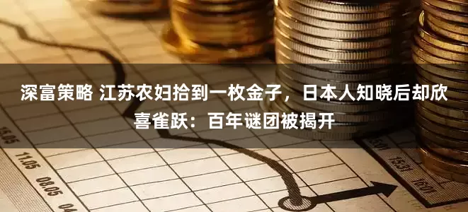 深富策略 江苏农妇拾到一枚金子，日本人知晓后却欣喜雀跃：百年谜团被揭开
