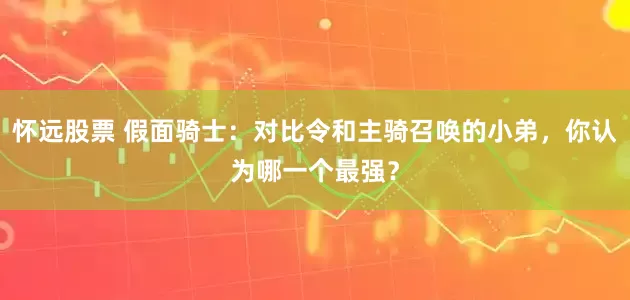怀远股票 假面骑士：对比令和主骑召唤的小弟，你认为哪一个最强？