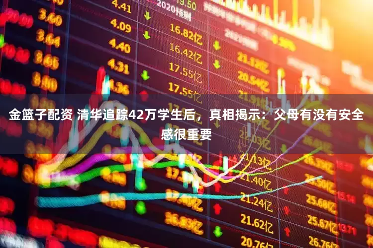 金篮子配资 清华追踪42万学生后，真相揭示：父母有没有安全感很重要