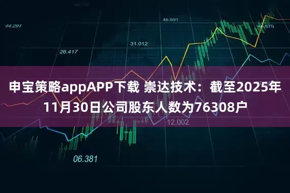 申宝策略appAPP下载 崇达技术：截至2025年11月30日公司股东人数为76308户