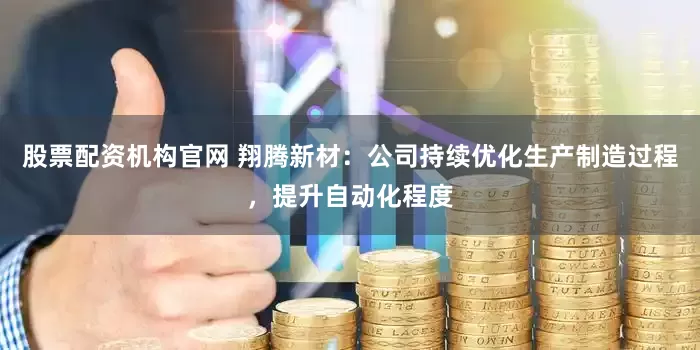 股票配资机构官网 翔腾新材：公司持续优化生产制造过程，提升自动化程度