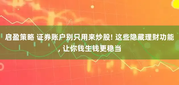 启盈策略 证券账户别只用来炒股! 这些隐藏理财功能, 让你钱生钱更稳当