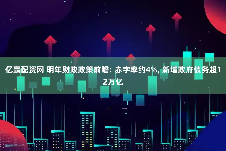 亿赢配资网 明年财政政策前瞻: 赤字率约4%, 新增政府债务超12万亿