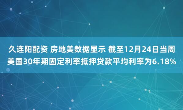 久连阳配资 房地美数据显示 截至12月24日当周美国30年期固定利率抵押贷款平均利率为6.18%