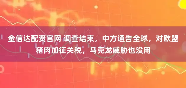 金信达配资官网 调查结束，中方通告全球，对欧盟猪肉加征关税，马克龙威胁也没用