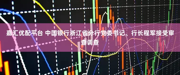 嘉汇优配平台 中国银行浙江省分行党委书记、行长程军接受审查调查