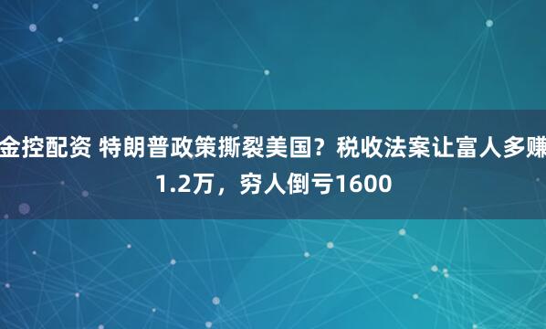 金控配资 特朗普政策撕裂美国？税收法案让富人多赚1.2万，穷人倒亏1600