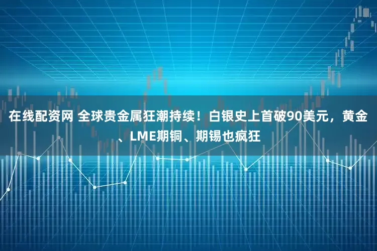 在线配资网 全球贵金属狂潮持续！白银史上首破90美元，黄金、LME期铜、期锡也疯狂