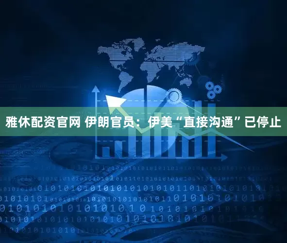 雅休配资官网 伊朗官员：伊美“直接沟通”已停止