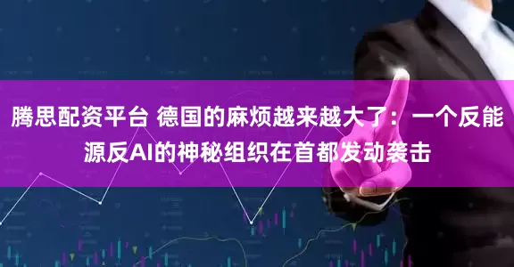 腾思配资平台 德国的麻烦越来越大了：一个反能源反AI的神秘组织在首都发动袭击