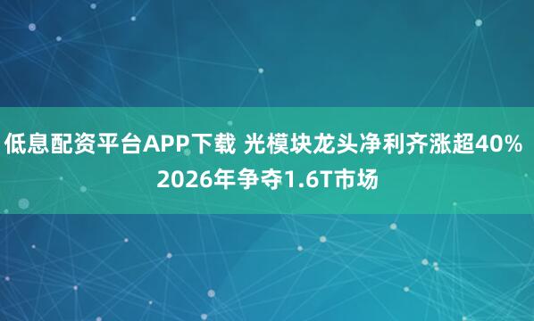 低息配资平台APP下载 光模块龙头净利齐涨超40% 2026年争夺1.6T市场