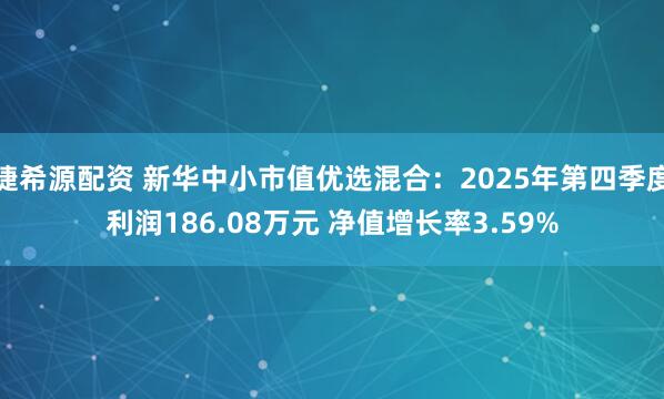 捷希源配资 新华中小市值优选混合：2025年第四季度利润186.08万元 净值增长率3.59%