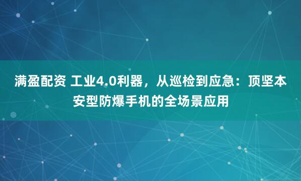 满盈配资 工业4.0利器，从巡检到应急：顶坚本安型防爆手机的全场景应用