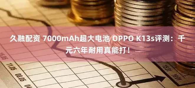久融配资 7000mAh超大电池 OPPO K13s评测：千元六年耐用真能打！