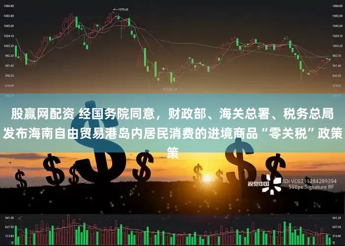 股赢网配资 经国务院同意，财政部、海关总署、税务总局发布海南自由贸易港岛内居民消费的进境商品“零关税”政策
