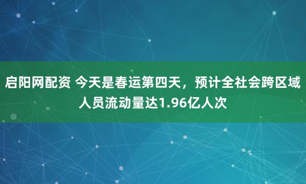 启阳网配资 今天是春运第四天，预计全社会跨区域人员流动量达1.96亿人次
